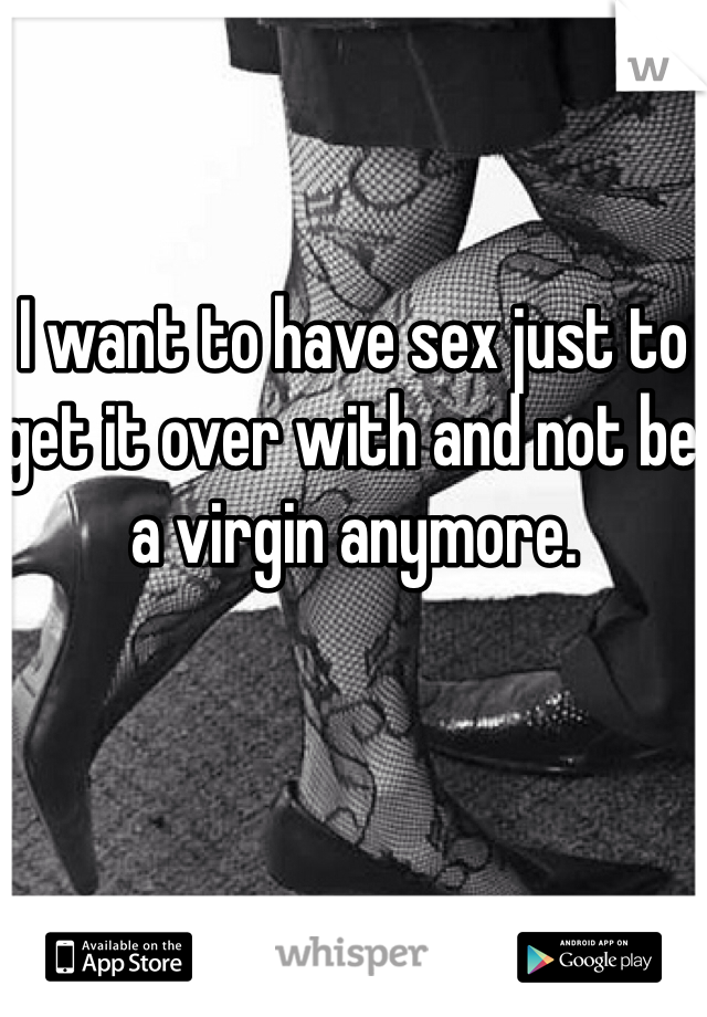 I want to have sex just to get it over with and not be a virgin anymore.