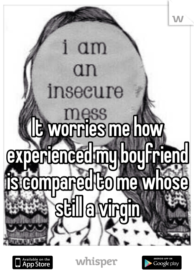 It worries me how experienced my boyfriend is compared to me whose still a virgin 