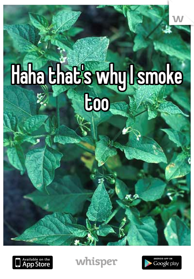 Haha that's why I smoke too 
