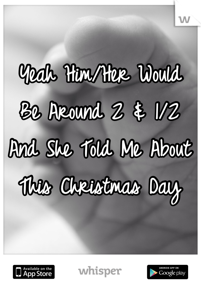 Yeah Him/Her Would 
Be Around 2 & 1/2 
And She Told Me About 
This Christmas Day