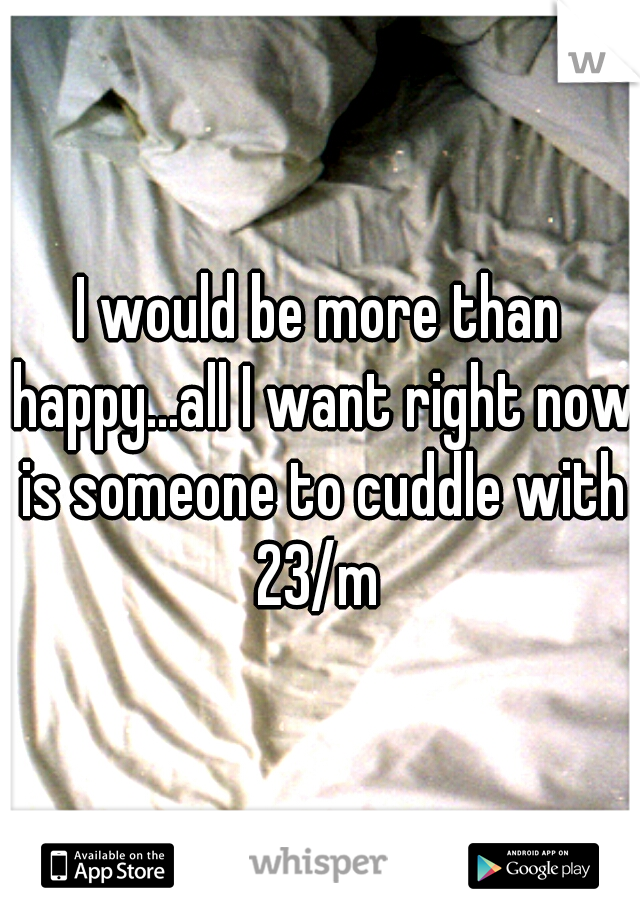 I would be more than happy...all I want right now is someone to cuddle with
23/m