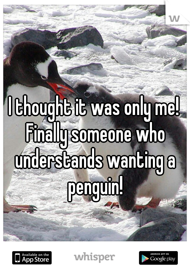 I thought it was only me! Finally someone who understands wanting a penguin!