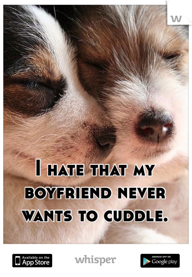 I hate that my boyfriend never wants to cuddle.