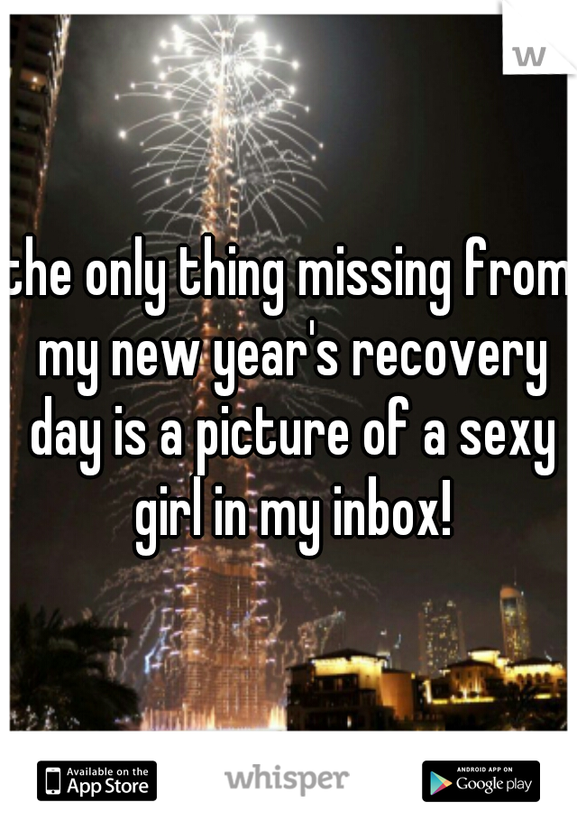 the only thing missing from my new year's recovery day is a picture of a sexy girl in my inbox!