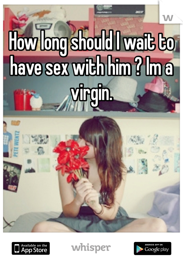 How long should I wait to have sex with him ? Im a virgin. 