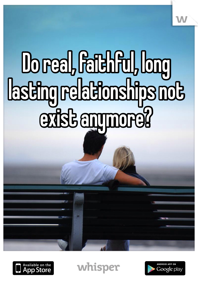 Do real, faithful, long lasting relationships not exist anymore?