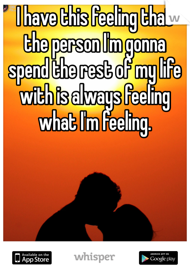 I have this feeling that the person I'm gonna spend the rest of my life with is always feeling what I'm feeling. 