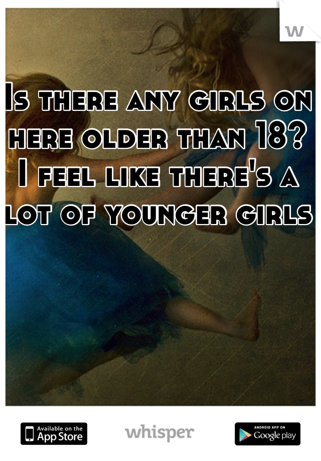 Is there any girls on here older than 18?
I feel like there's a lot of younger girls