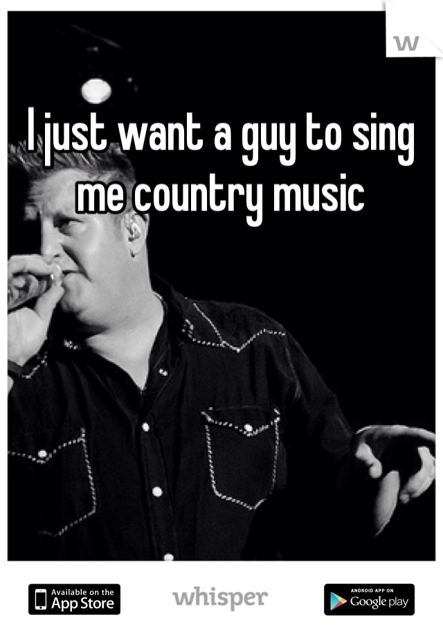 I just want a guy to sing me country music 