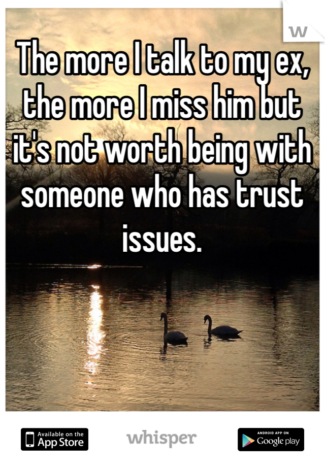 The more I talk to my ex, the more I miss him but it's not worth being with someone who has trust issues.