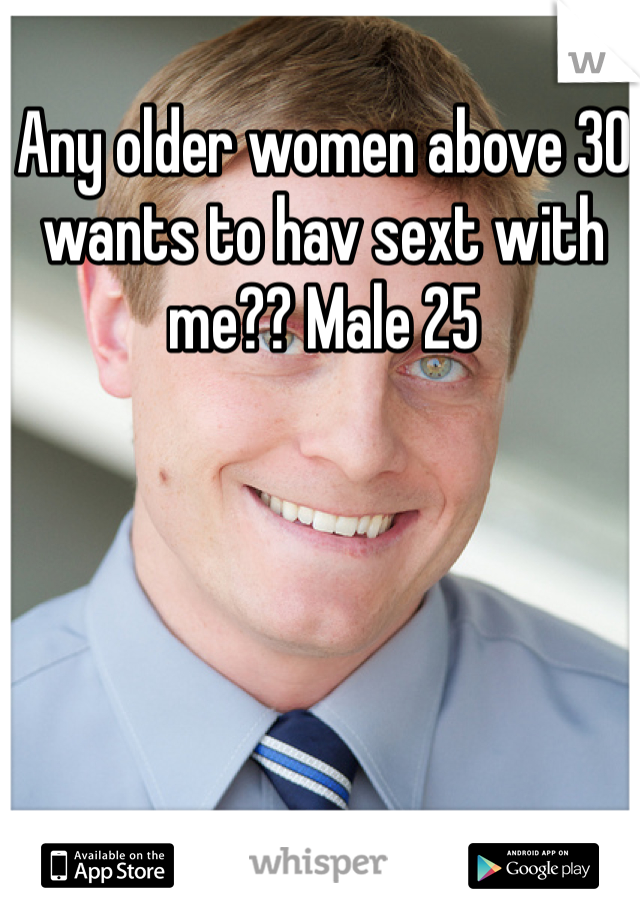 Any older women above 30 wants to hav sext with me?? Male 25