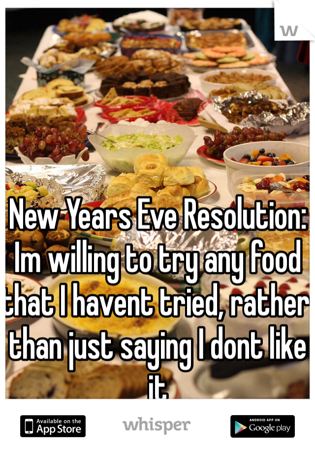 New Years Eve Resolution: Im willing to try any food that I havent tried, rather than just saying I dont like it