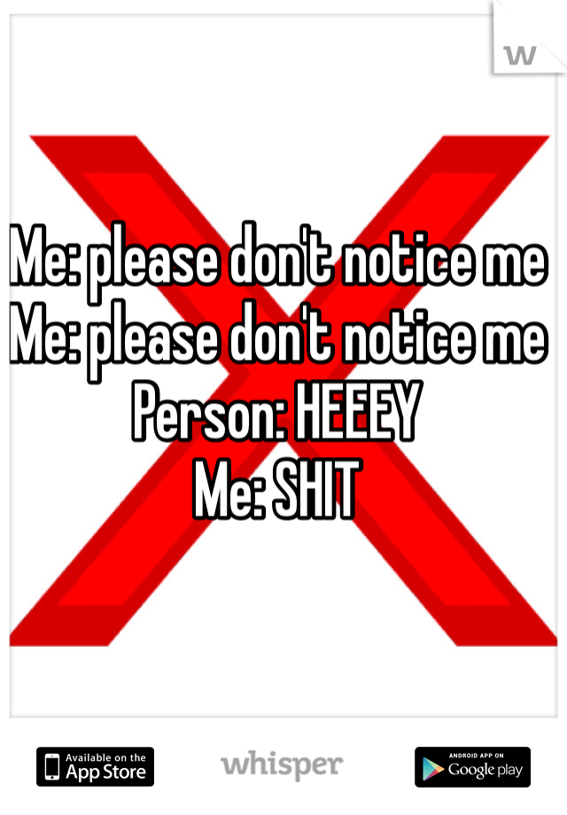 Me: please don't notice me
Me: please don't notice me
Person: HEEEY
Me: SHIT