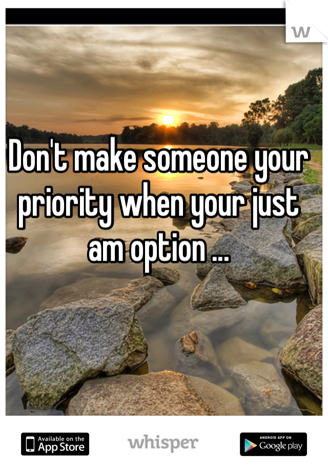 Don't make someone your priority when your just am option ...