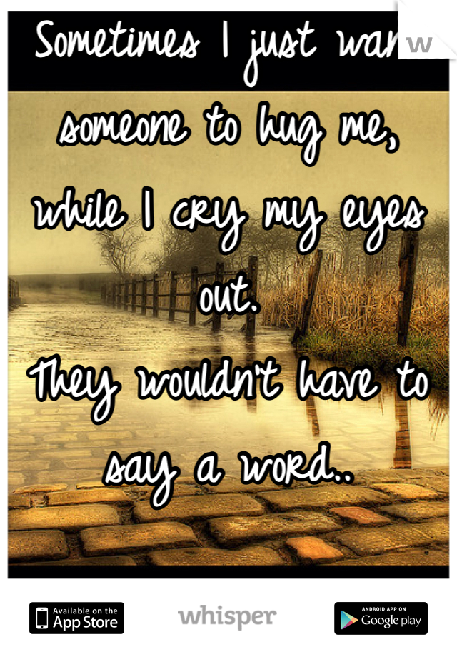 Sometimes I just want someone to hug me, while I cry my eyes out. 
They wouldn't have to say a word..