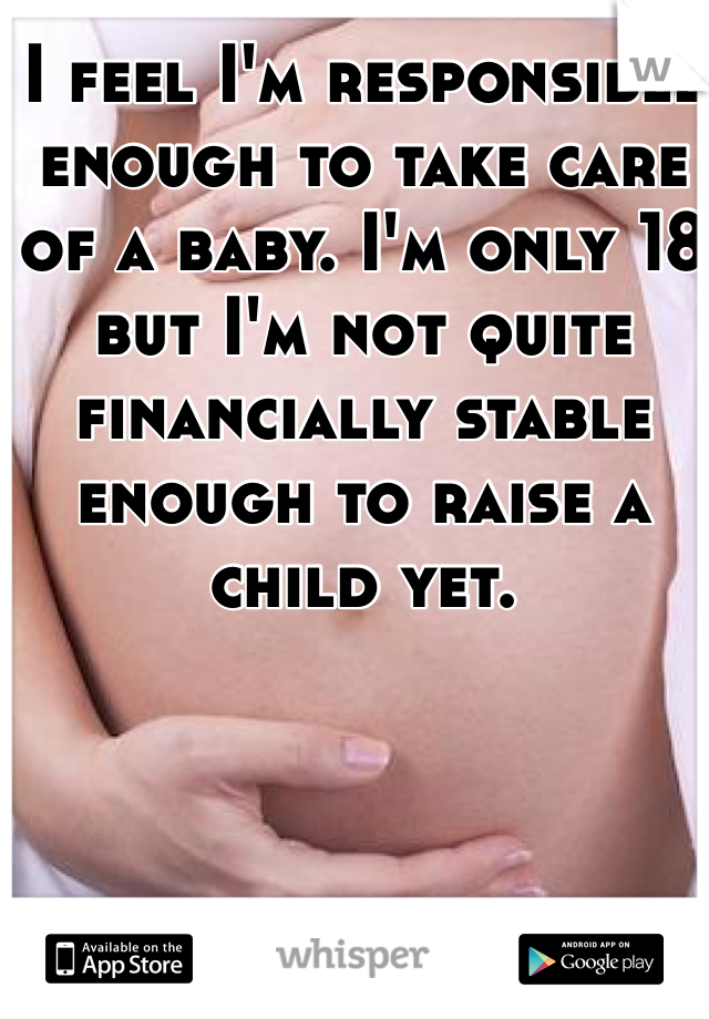 I feel I'm responsible enough to take care of a baby. I'm only 18 but I'm not quite financially stable enough to raise a child yet.