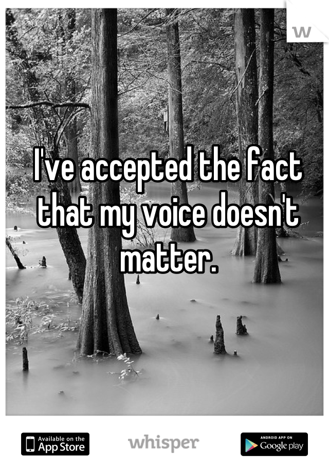 I've accepted the fact that my voice doesn't matter.