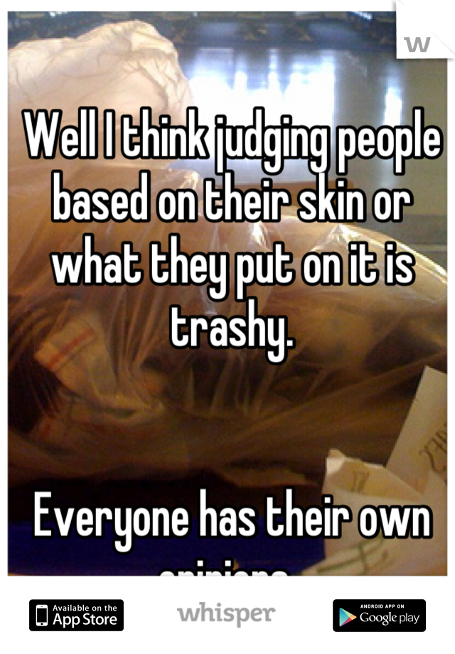 Well I think judging people based on their skin or what they put on it is trashy. 


Everyone has their own opinions. 