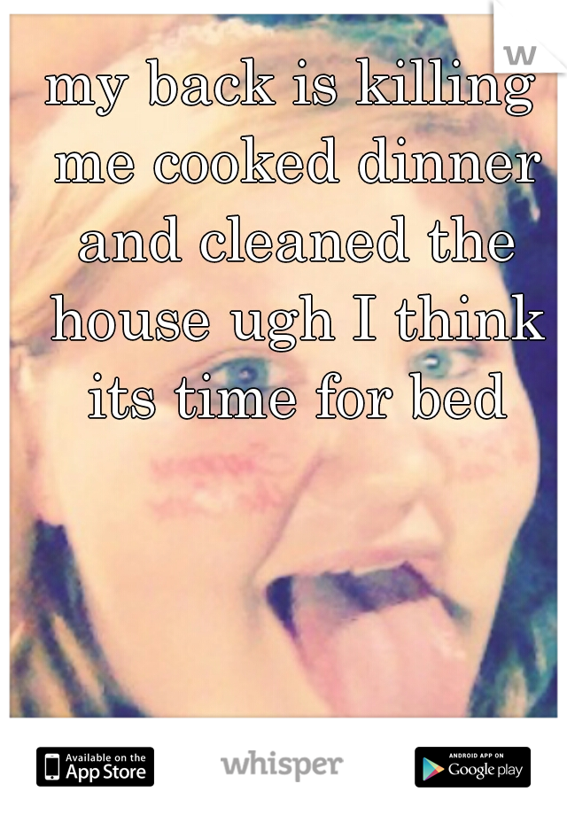 my back is killing me cooked dinner and cleaned the house ugh I think its time for bed