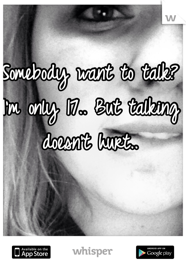 Somebody want to talk? I'm only 17.. But talking doesn't hurt..