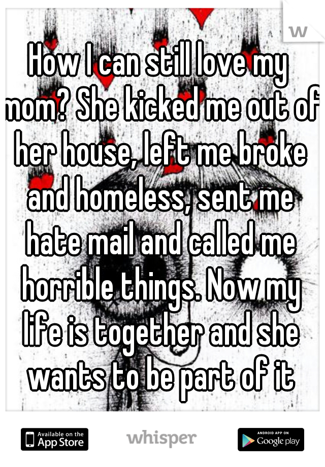 How I can still love my mom? She kicked me out of her house, left me broke and homeless, sent me hate mail and called me horrible things. Now my life is together and she wants to be part of it