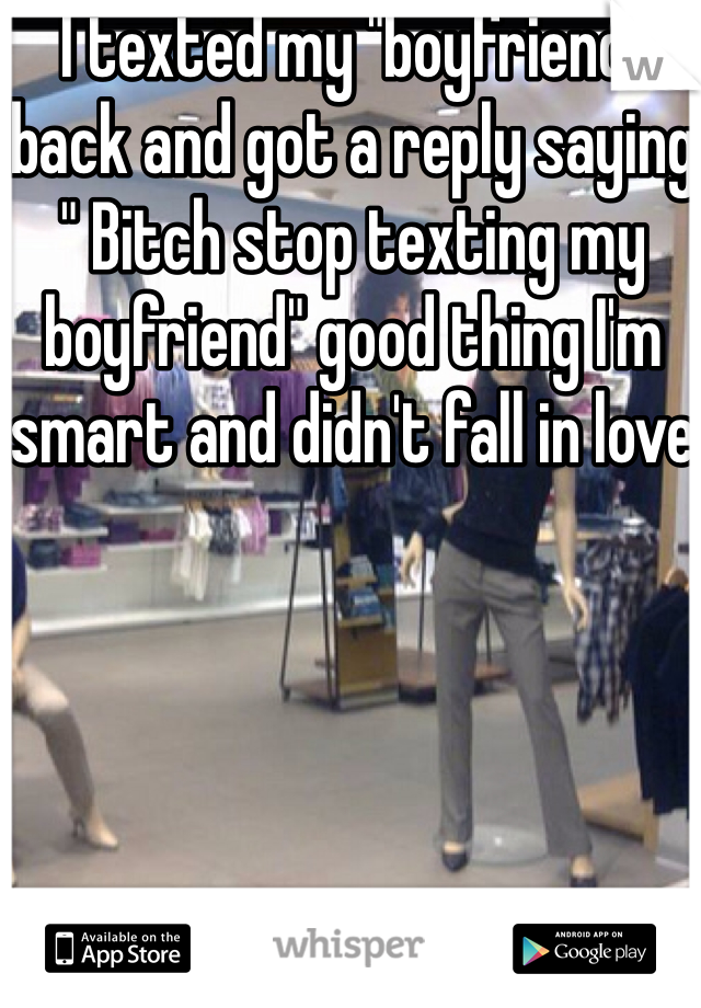 I texted my "boyfriend" back and got a reply saying " Bitch stop texting my boyfriend" good thing I'm smart and didn't fall in love 