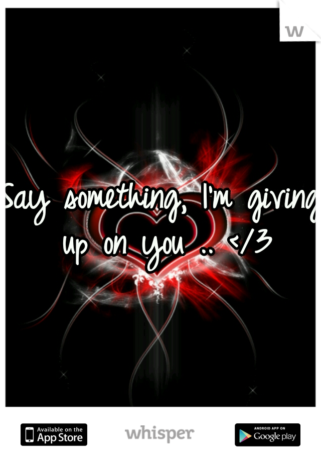 Say something, I'm giving up on you .. </3