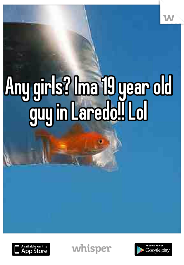 Any girls? Ima 19 year old guy in Laredo!! Lol