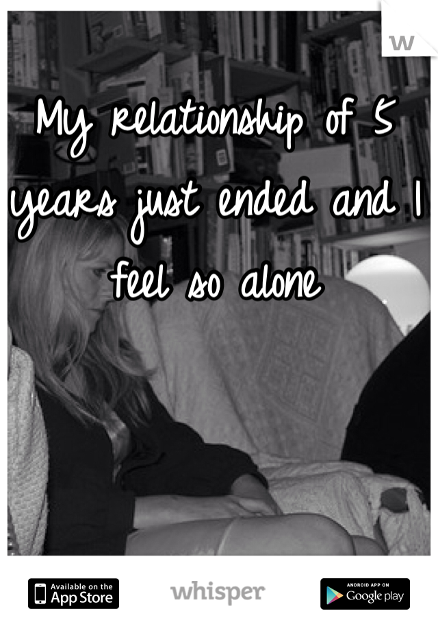 My relationship of 5 years just ended and I feel so alone 