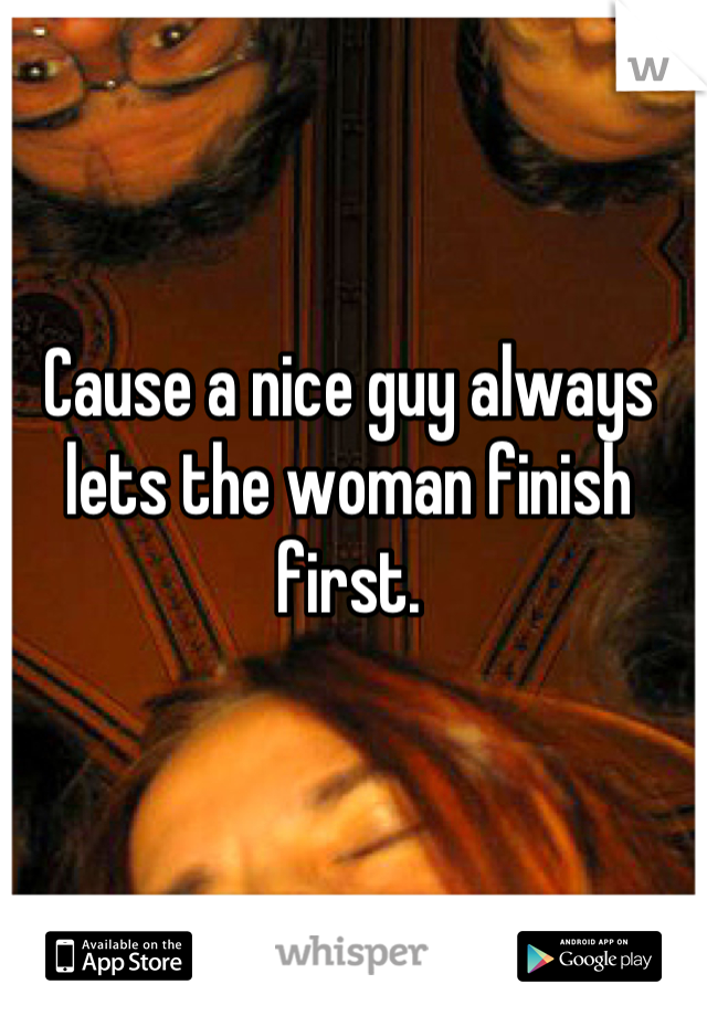 Cause a nice guy always lets the woman finish first.