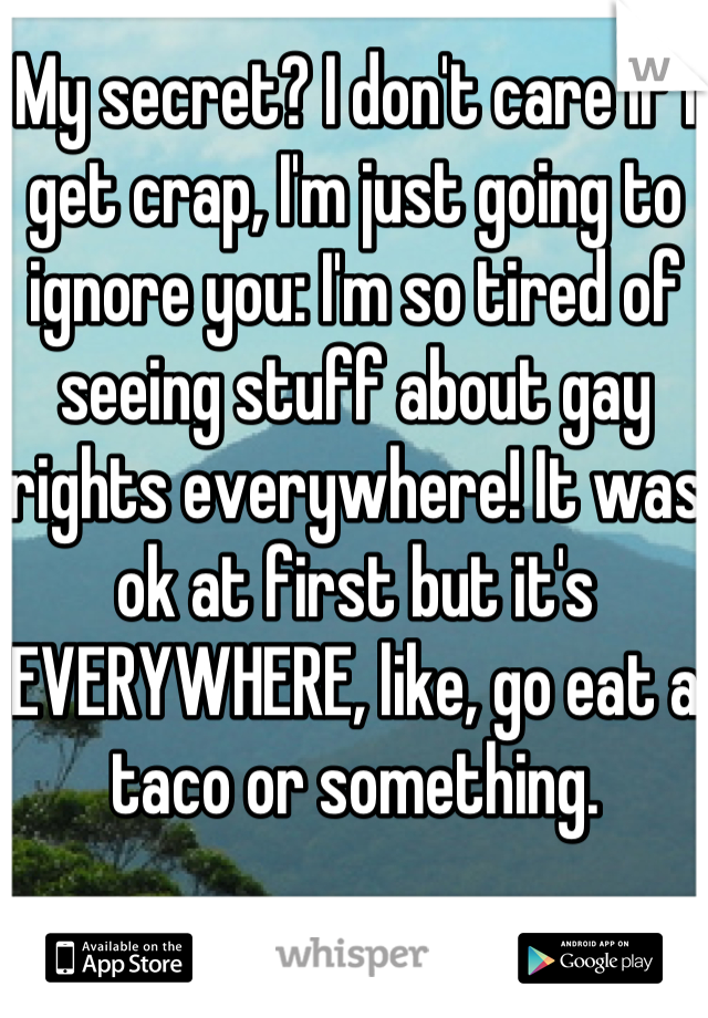 My secret? I don't care if I get crap, I'm just going to ignore you: I'm so tired of seeing stuff about gay rights everywhere! It was ok at first but it's EVERYWHERE, like, go eat a taco or something.