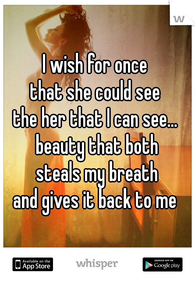 I wish for once 
that she could see 
the her that I can see... 
beauty that both
steals my breath
and gives it back to me 