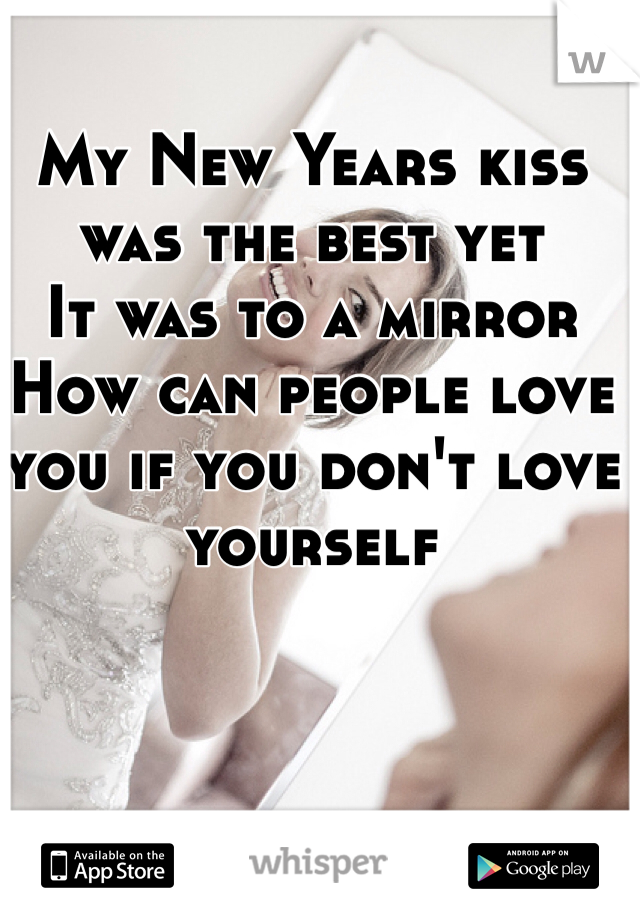 My New Years kiss was the best yet
It was to a mirror
How can people love you if you don't love yourself