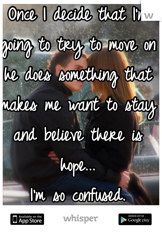 Once I decide that I'm going to try to move on he does something that makes me want to stay and believe there is hope...
I'm so confused. 