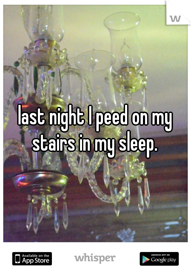 last night I peed on my stairs in my sleep. 