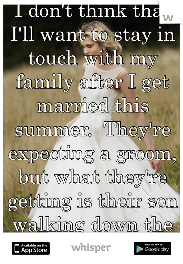 I don't think that I'll want to stay in touch with my family after I get married this summer.  They're expecting a groom, but what they're getting is their son walking down the aisle as the bride...