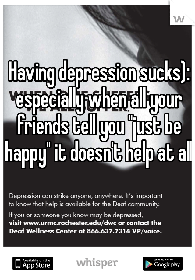 Having depression sucks): especially when all your friends tell you "just be happy" it doesn't help at all 