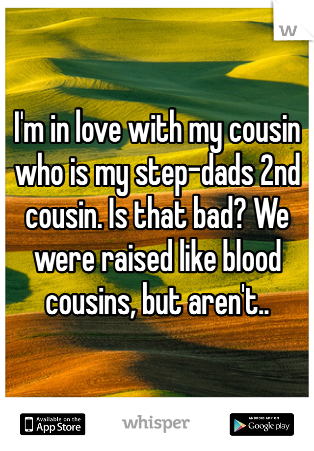 I'm in love with my cousin who is my step-dads 2nd cousin. Is that bad? We were raised like blood cousins, but aren't..