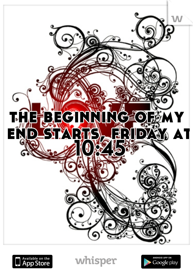 the beginning of my end starts, friday at 10:45