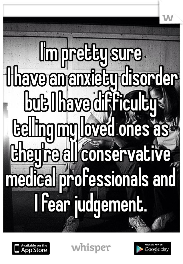 I'm pretty sure
 I have an anxiety disorder 
but I have difficulty 
telling my loved ones as 
they're all conservative 
medical professionals and 
I fear judgement. 