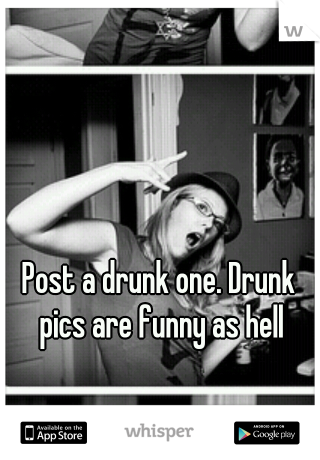 Post a drunk one. Drunk pics are funny as hell