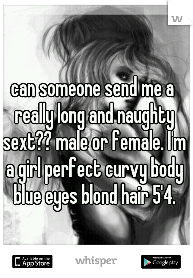 can someone send me a really long and naughty sext?? male or female. I'm a girl perfect curvy body blue eyes blond hair 5'4.