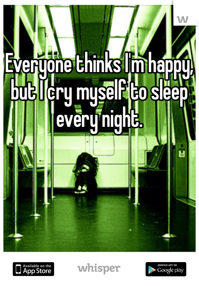 Everyone thinks I'm happy, but I cry myself to sleep every night.