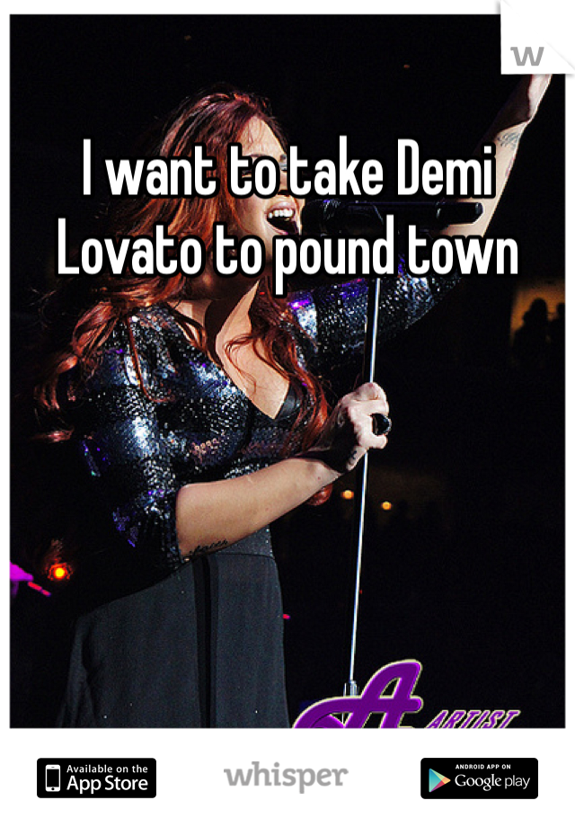 I want to take Demi Lovato to pound town