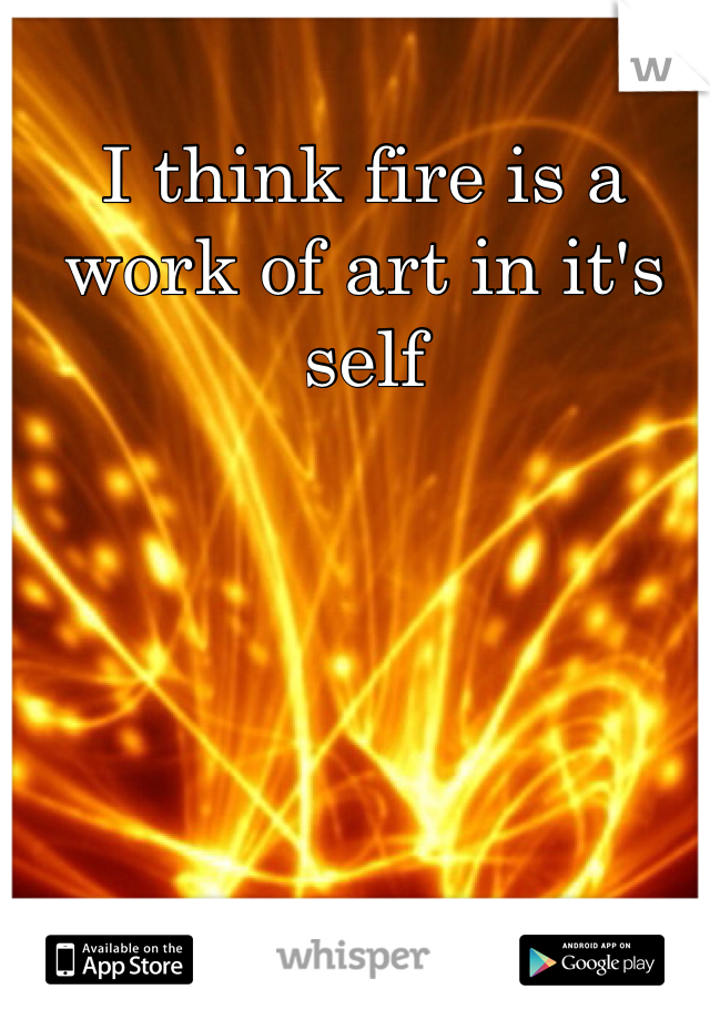 I think fire is a work of art in it's self 