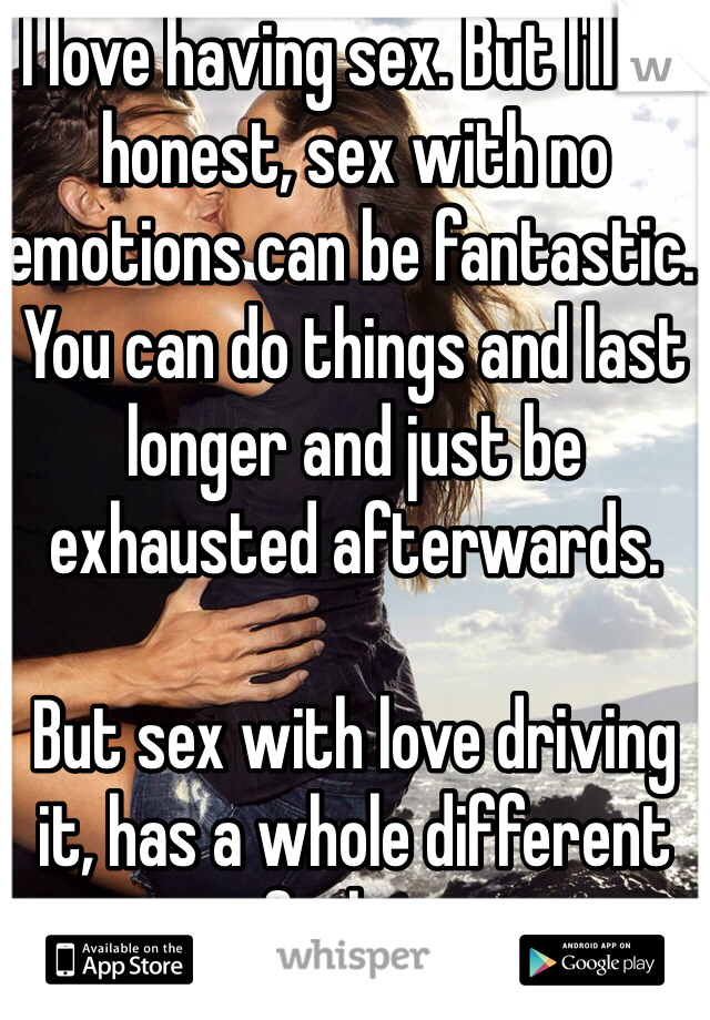 I love having sex. But I'll be honest, sex with no emotions can be fantastic. You can do things and last longer and just be exhausted afterwards.

But sex with love driving it, has a whole different feeling.