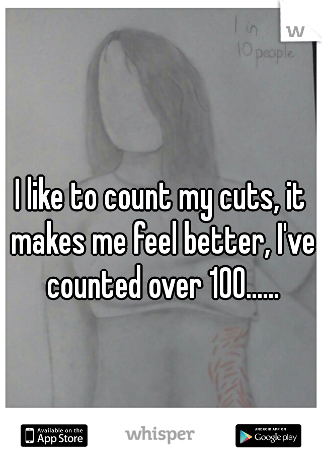 I like to count my cuts, it makes me feel better, I've counted over 100......