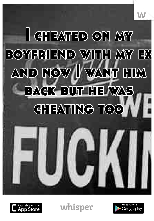 I cheated on my boyfriend with my ex and now I want him back but he was cheating too 