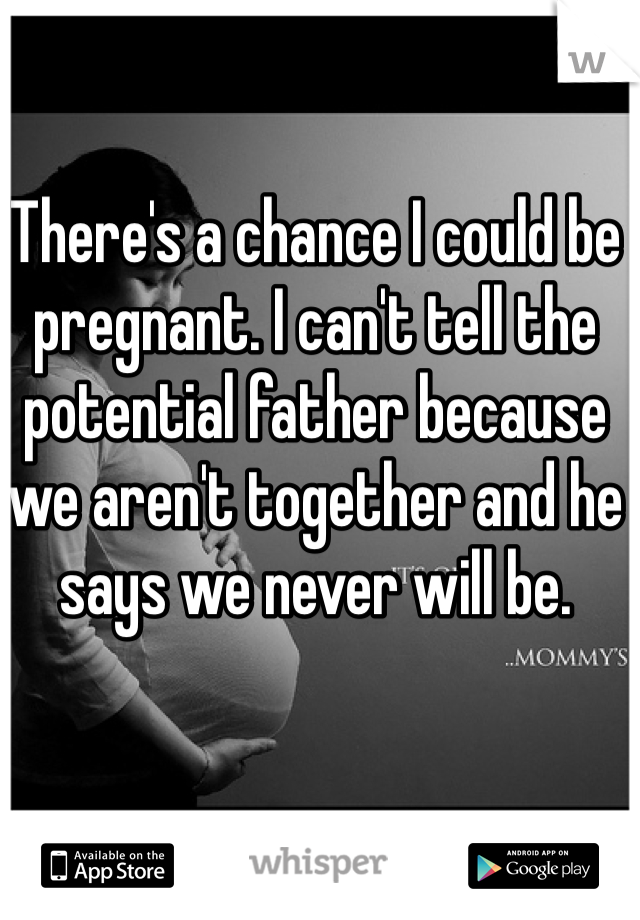 There's a chance I could be pregnant. I can't tell the potential father because we aren't together and he says we never will be. 