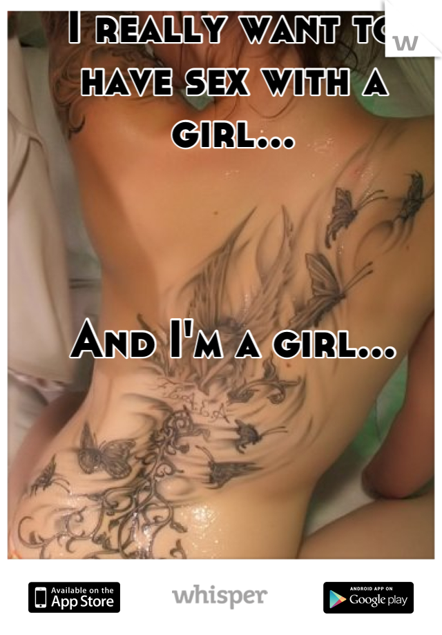 I really want to have sex with a girl... 



And I'm a girl...
